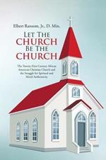 Let The Church Be The Church: The Twenty-First Century African American Christian Church and the Struggle for Spiritual and Moral Authenticity