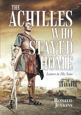 The Achilles Who Stayed Home: Letters to His Sons - Ronald Jenkins - cover