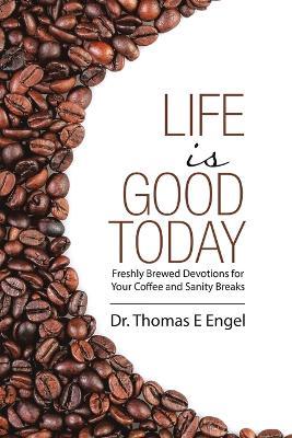 Life Is Good Today: Freshly Brewed Devotions for Your Coffee and Sanity Breaks - Thomas E Engel - cover