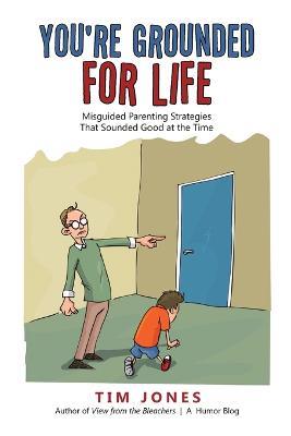 You're Grounded for Life: Misguided Parenting Strategies That Sounded Good at the Time - Tim Jones - cover