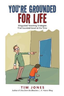 You're Grounded for Life: Misguided Parenting Strategies That Sounded Good at the Time - Tim Jones - cover