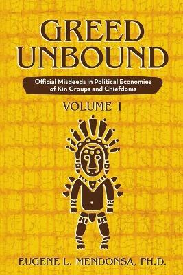 Greed Unbound: Official Misdeeds in Political Economies of Kin Groups and Chiefdoms (Volume 1) - Eugene L Mendonsa - cover