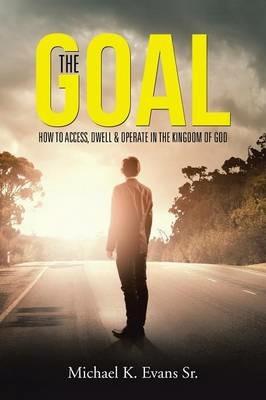The GOAL: How to Access, Dwell & Operate in the Kingdom of God - Michael K Evans - cover