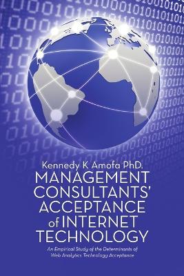 Management Consultants' Acceptance of Internet Technology: An Empirical Study of the Determinants of Web Analytics Technology Acceptance - Kennedy K Amofa - cover