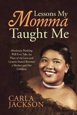 Lessons My Momma Taught Me: Absolutely Nothing Will Ever Take the Place of the Love and Lessons Shared Between a Mother and Her Children - Carla Jackson - cover