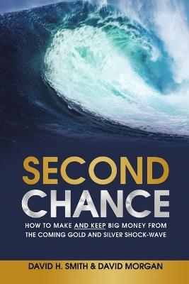 Second Chance: How to Make and Keep Big Money from the Coming Gold and Silver Shock-Wave - David H Smith,David Morgan - cover
