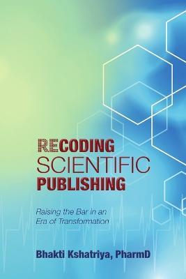 Recoding Scientific Publishing: Raising the Bar In an Era of Transformation - Pharmd Bhakti Kshatriya - cover