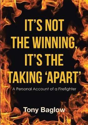 It's Not the Winning, It's the Taking 'Apart': A Personal Account of a Firefighter - Tony Baglow - cover