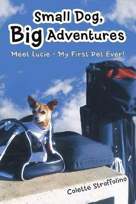 Small Dog, Big Adventures: Meet Lucie - My First Pet Ever! - Colette Stroffolino - cover