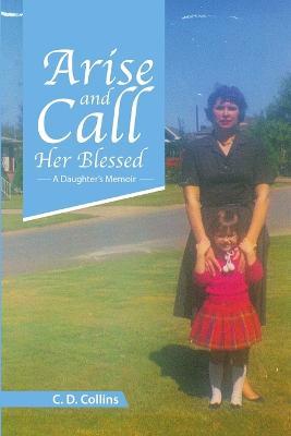 Arise and Call Her Blessed: A Daughter's Memoir - C D Collins - cover