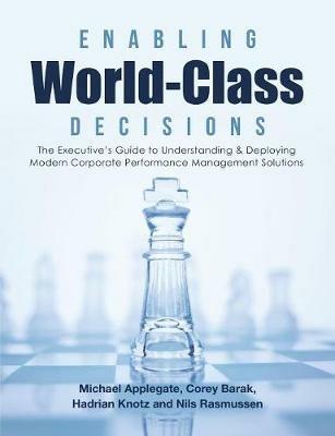 Enabling World-Class Decisions: The Executive's Guide to Understanding & Deploying Modern Corporate Performance Management Solutions - Corey Barak,Hadrian Knotz,Nils Rasmussen - cover