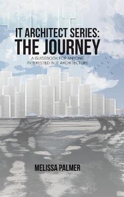 IT Architect Series: The Journey: A Guidebook for Anyone Interested in IT Architecture - Melissa Palmer - cover