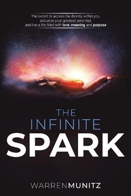 The Infinite Spark: The secret to access the divinity within you, actualize your greatest potential, and live a life filled with love, meaning and purpose - Warren Munitz - cover