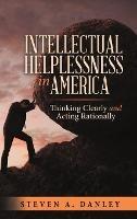 Intellectual Helplessness in America: Thinking Clearly and Acting Rationally - Steven a Danley - cover