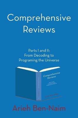 Comprehensive Reviews Parts I and II: From Decoding to Programing the Universe - Arieh Ben-Naim - cover