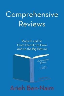 Comprehensive Reviews Parts III and IV: From Eternity to Here And to the Big Picture - Arieh Ben-Naim - cover