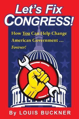 Let's Fix Congress!: How You Can Help Change American Government ... Forever! - Louis Buckner - cover