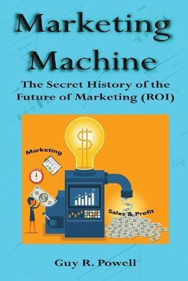 Marketing Machine: The Secret History of the Future of Marketing (ROI) - Guy R Powell - cover