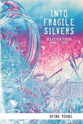 Into Fragile Silvers: Selected Poems 1983 - 2006 - Brian Young - cover