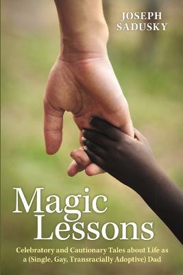 Magic Lessons: Celebratory and Cautionary Tales about Life as a (Single, Gay, Transracially Adoptive) Dad - Joseph Sadusky - cover