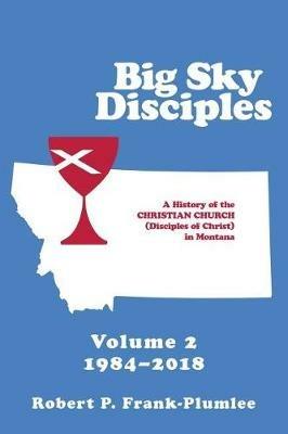 Big Sky Disciples Volume 2: A History of the Christian Church (Disciples of Christ) in Montana 1984-2018 - Robert P Frank-Plumlee - cover