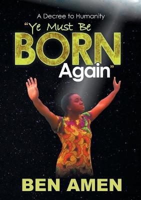 Ye Must Be Born Again: A Decree to Humanity - Ben Amen - cover