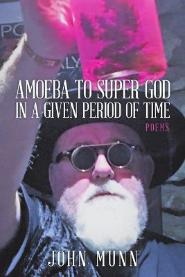 Amoeba to Super God in a Given Period of Time: Poems - John Munn - cover