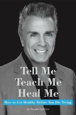 Tell Me, Teach Me, Heal Me: How to Get Healthy Before You Die Trying - Douglas Caporrino - cover