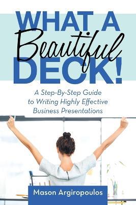 What a Beautiful Deck!: A Step-By-Step Guide to Writing Highly Effective Business Presentations - Mason Argiropoulos - cover