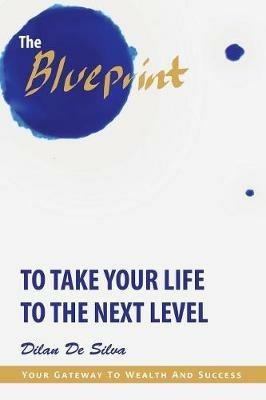 The Blueprint to Take Your Life to the Next Level: Your Gateway to Wealth and Success - Dilan de Silva - cover