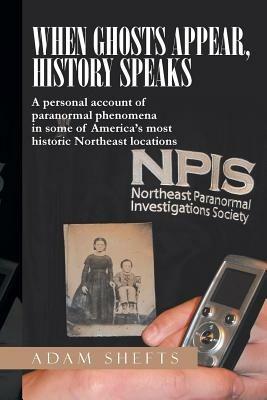 When Ghosts Appear, History Speaks: A Personal Account of Paranormal Phenomena in Some of America's Most Historic Northeast Locations - Adam Shefts - cover
