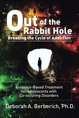 Out of the Rabbit Hole: Breaking the Cycle of Addiction: Evidence-Based Treatment for Adolescents with Co-Occurring Disorders - Deborah A Berberich - cover