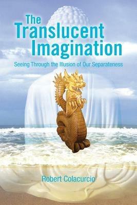 The Translucent Imagination: Seeing Through the Illusion of Our Separateness - Robert Colacurcio - cover