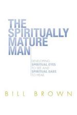 The Spiritually Mature Man: Developing Spiritual Eyes to See and Spiritual Ears to Hear