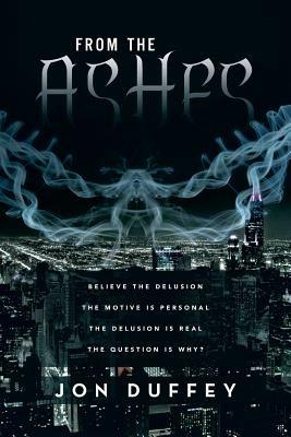 From the Ashes: Believe the Delusion the Motive Is Personal the Delusion Is Real the Question Is Why? - Jon Duffey - cover