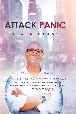 Attack Panic: Your Guide on How to Overcome Panic Attacks, Social Phobia, Agoraphobia, and Heal Yourself of High Anxiety (Gad, Ocd, - Shaun Grant - cover