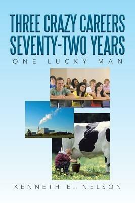 Three Crazy Careers Seventy-Two Years: One Lucky Man - Kenneth E Nelson - cover