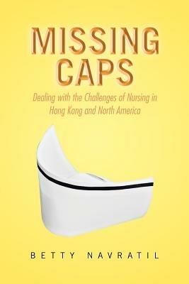 Missing Caps: Dealing with the Challenges of Nursing in Hong Kong and North America - Betty Navratil - cover