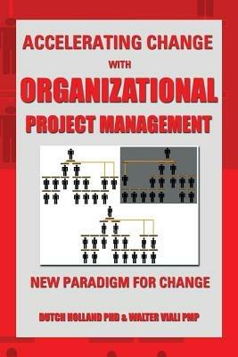 Accelerating Change with Organizational Project Management: The New Paradigm for Change - Dutch Holland,Walter Viali Pmp,Dutch Holland - cover