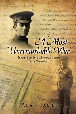 'A Most Unremarkable War': Inspired by Fred Allwood's Letters to His Sweetheart - Alan James - cover