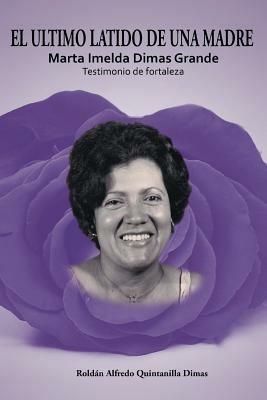 El Ultimo Latido de Una Madre: Marta Imelda Dimas Grande Testimonio de fortaleza - Roldan Alfredo Quintanilla Dimas - cover