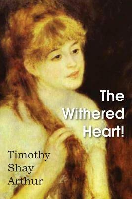 The Withered Heart! - Timothy Shay Arthur - cover