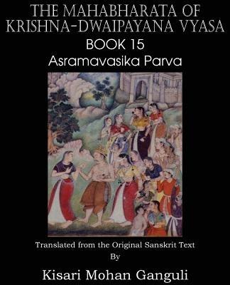 The Mahabharata of Krishna-Dwaipayana Vyasa Book 15 Asramavasika Parva - Krishna-Dwaipayana Vyasa,Kisari Mohan Ganguli - cover