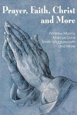 Prayer Faith Christ and More - Smith Wigglesworth,Andrew Murray,Marcus Dods - cover