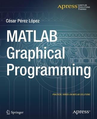 MATLAB Graphical Programming: Practical hands-on MATLAB solutions - Cesar Lopez - cover