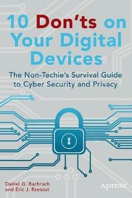 10 Don'ts on Your Digital Devices: The Non-Techie's Survival Guide to Cyber Security and Privacy - Eric Rzeszut,Daniel Bachrach - cover