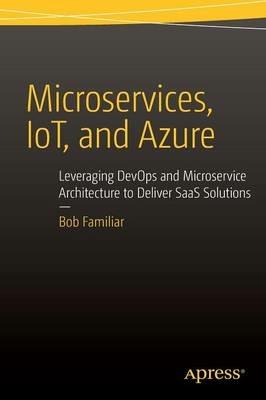 Microservices, IoT and Azure: Leveraging DevOps and Microservice Architecture to deliver SaaS Solutions - Bob Familiar - cover