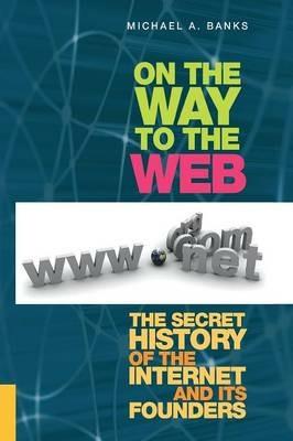 On the Way to the Web: The Secret History of the Internet and Its Founders - Michael Banks - cover