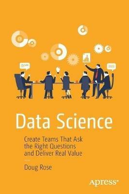 Data Science: Create Teams That Ask the Right Questions and Deliver Real Value - Doug Rose - cover