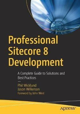 Professional Sitecore 8 Development: A Complete Guide to Solutions and Best Practices - Phil Wicklund,Jason Wilkerson - cover